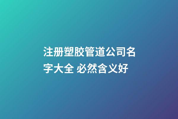注册塑胶管道公司名字大全 必然含义好-第1张-公司起名-玄机派